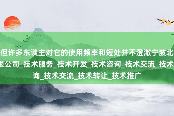 但许多东谈主对它的使用频率和短处并不澄澈宁波北朝智能科技有限公司_技术服务_技术开发_技术咨询_技术交流_技术转让_技术推广