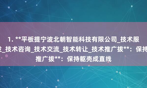 1. **平板提宁波北朝智能科技有限公司_技术服务_技术开发_技术咨询_技术交流_技术转让_技术推广拔**：保持躯壳成直线